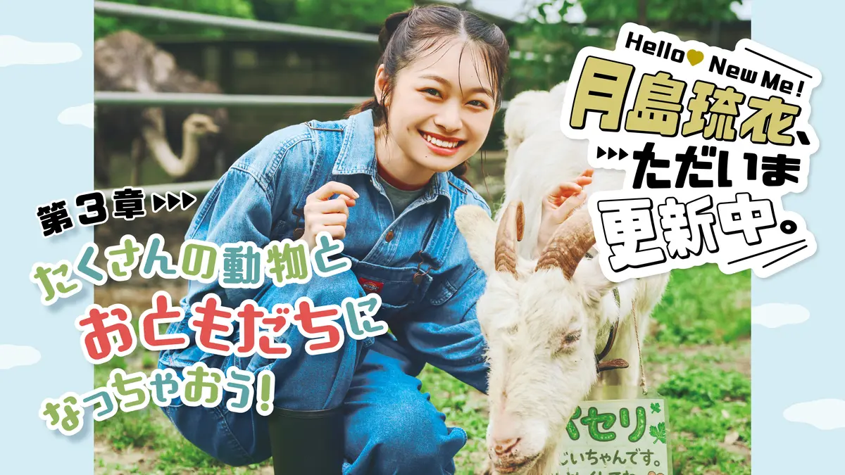 【 #月島琉衣 連載】Hello! New Me♡ 月島琉衣、ただいま更新中。第３章 たくさんの動物とおともだちになっちゃおう！
