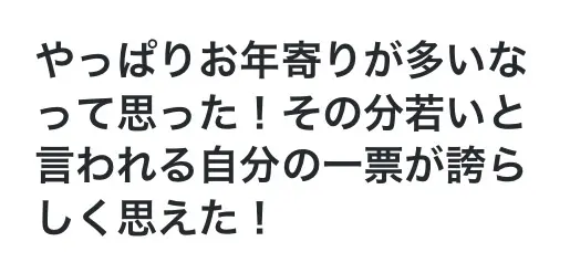 やっぱりお年寄りが多いなと思った！その分若いと言われる自分の一票が誇らしく思えた！