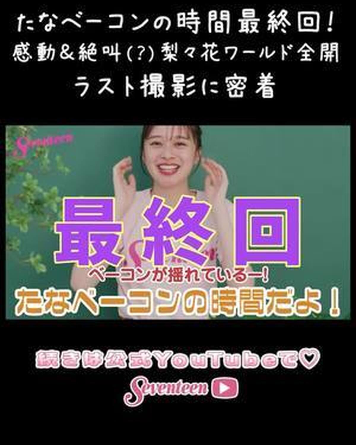 🥓たなベーコンの時間🥓最終回‼️ 感動＆絶叫（？）のラスト撮影に密着したよ🎥 たなベーコンの時間とは、田鍋梨々花がYouTubeでいろいろやってみる連載がついに最終回😭✨ 最終回はSeventeen秋