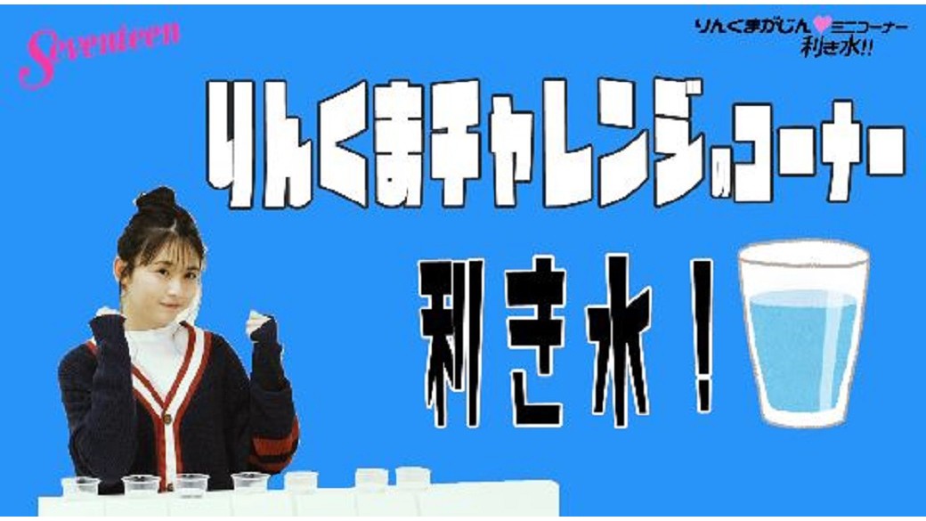 久間田琳加連載☆『りんくまがじん』ミニコーナー☆毎回何かにチャレンジする連載内コーナー「りんくま LJK ちゃれんじ」のオフショ動画だよ♡　今回は「効き水」。りんくまはいったい何種類の水を当てられるのか！？