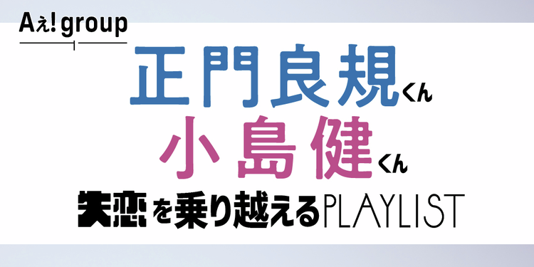 【Aぇ！ group インタビュー】正門くん＆小島くんが失恋を乗り越えるジャニーズソングをセレクト