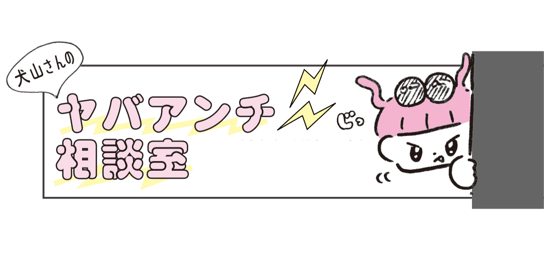 ストーカー事件に発展⁉　犬山さんのアンチ相談室＜その２＞