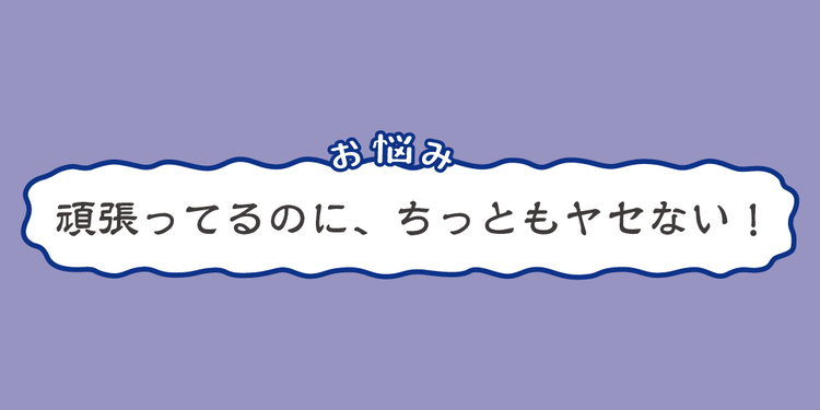 がんばってるのにヤセない…そんな悩みを撃退！