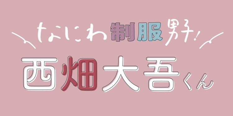 なにわ男子、西畑大吾くんの高校時代思い出トーク♡