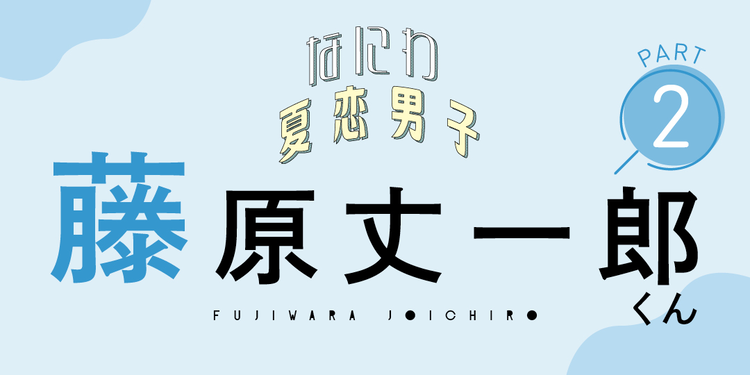 「恋人にするならツン系とデレ系、どっち？」【なにわ男子 藤原丈一郎くんに聞く夏恋Q&A②】
