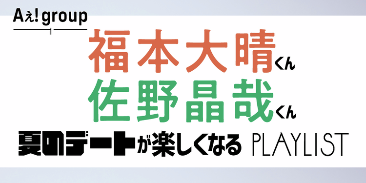 【Aぇ！ group インタビュー】福本くん＆佐野くんが夏のデートが楽しくなるジャニーズソングをシェア♡